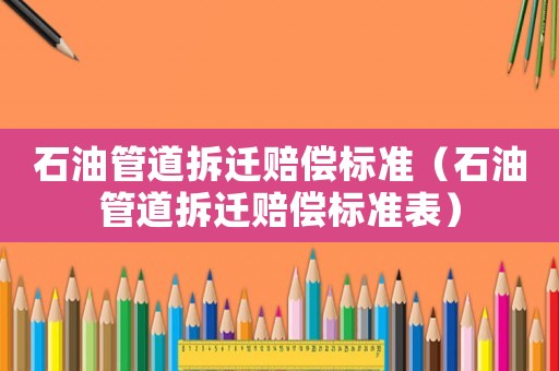 石油管道拆遷賠償標(biāo)準(zhǔn)（石油管道拆遷賠償標(biāo)準(zhǔn)表）