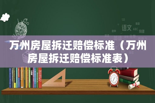萬州房屋拆遷賠償標(biāo)準(zhǔn)（萬州房屋拆遷賠償標(biāo)準(zhǔn)表）