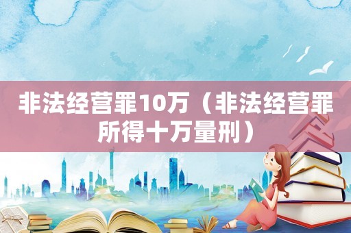 非法經營罪10萬（非法經營罪所得十萬量刑）