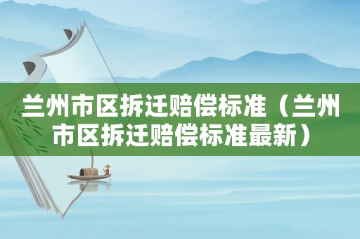 蘭州市區拆遷賠償標準（蘭州市區拆遷賠償標準最新）