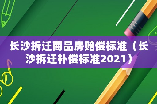 長沙拆遷商品房賠償標準（長沙拆遷補償標準2021）