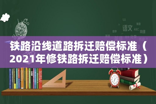 鐵路沿線道路拆遷賠償標準（2021年修鐵路拆遷賠償標準）