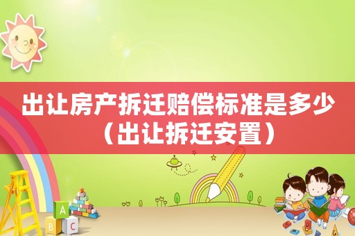 出讓房產拆遷賠償標準是多少（出讓拆遷安置）