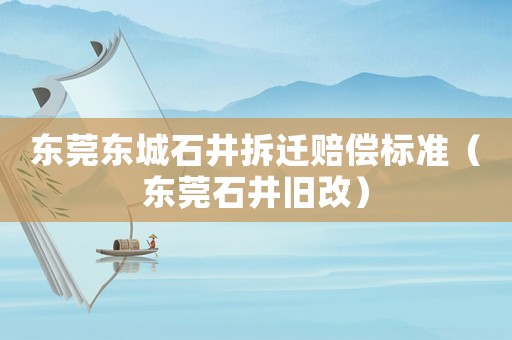 東莞東城石井拆遷賠償標準（東莞石井舊改）