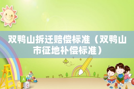 雙鴨山拆遷賠償標準（雙鴨山市征地補償標準）
