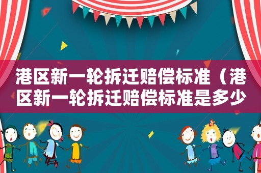 港區新一輪拆遷賠償標準（港區新一輪拆遷賠償標準是多少）