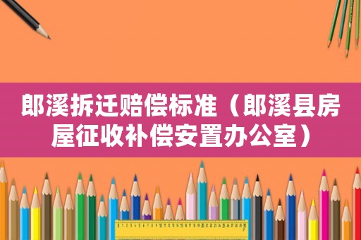 郎溪拆遷賠償標(biāo)準(zhǔn)（郎溪縣房屋征收補償安置辦公室）