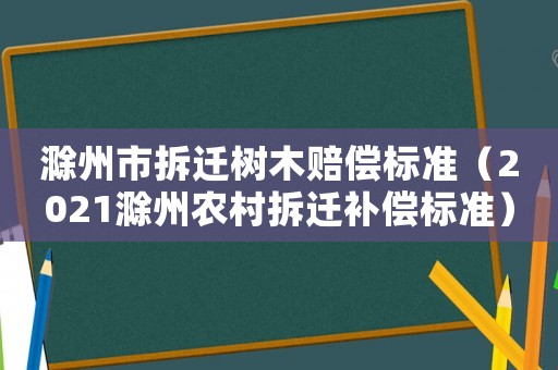 滁州市拆遷樹木賠償標準（2021滁州農村拆遷補償標準）