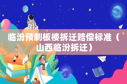 臨汾預制板樓拆遷賠償標準（山西臨汾拆遷）