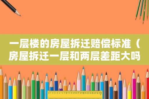 一層樓的房屋拆遷賠償標準（房屋拆遷一層和兩層差距大嗎）