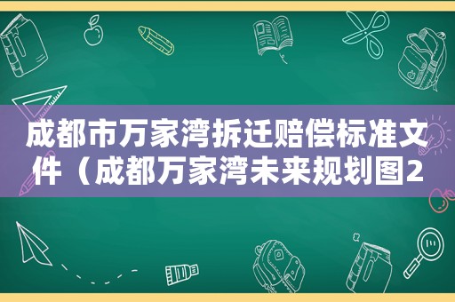 成都市萬家灣拆遷賠償標準文件（成都萬家灣未來規劃圖2020）