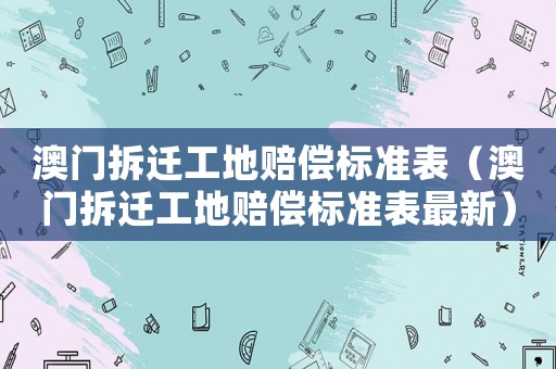 澳門拆遷工地賠償標(biāo)準(zhǔn)表（澳門拆遷工地賠償標(biāo)準(zhǔn)表最新）