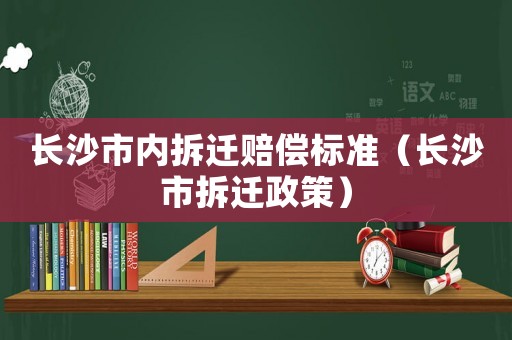 長沙市內拆遷賠償標準（長沙市拆遷政策）