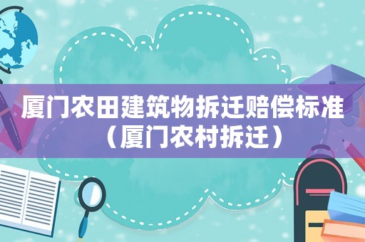 廈門農田建筑物拆遷賠償標準（廈門農村拆遷）
