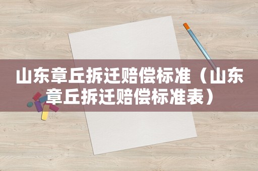 山東章丘拆遷賠償標(biāo)準(zhǔn)（山東章丘拆遷賠償標(biāo)準(zhǔn)表）