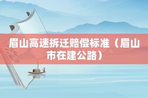眉山高速拆遷賠償標準（眉山市在建公路）