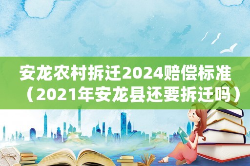 安龍農(nóng)村拆遷2024賠償標(biāo)準(zhǔn)（2021年安龍縣還要拆遷嗎）