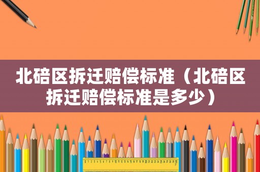 北碚區拆遷賠償標準（北碚區拆遷賠償標準是多少）