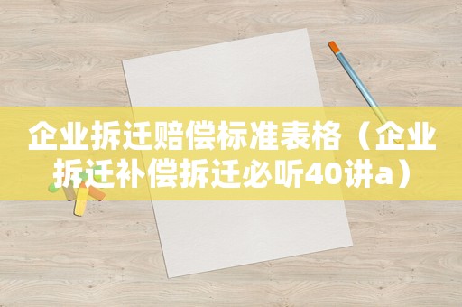 企業拆遷賠償標準表格（企業拆遷補償拆遷必聽40講a）