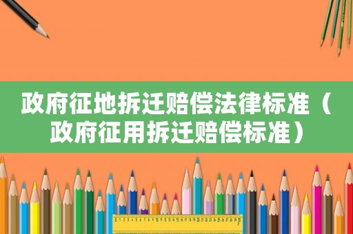 政府征地拆遷賠償法律標(biāo)準(zhǔn)（政府征用拆遷賠償標(biāo)準(zhǔn)）
