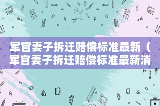 軍官妻子拆遷賠償標(biāo)準(zhǔn)最新（軍官妻子拆遷賠償標(biāo)準(zhǔn)最新消息）