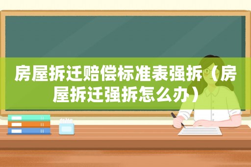 房屋拆遷賠償標(biāo)準(zhǔn)表強拆（房屋拆遷強拆怎么辦）