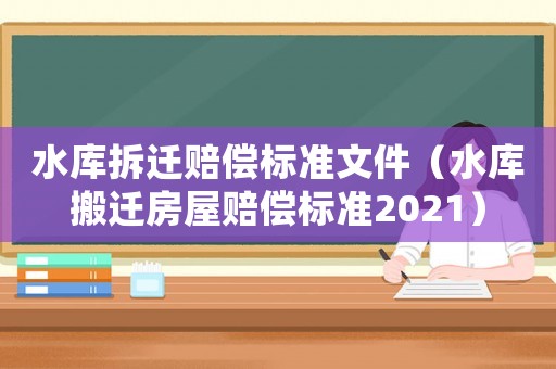 水庫拆遷賠償標準文件（水庫搬遷房屋賠償標準2021）