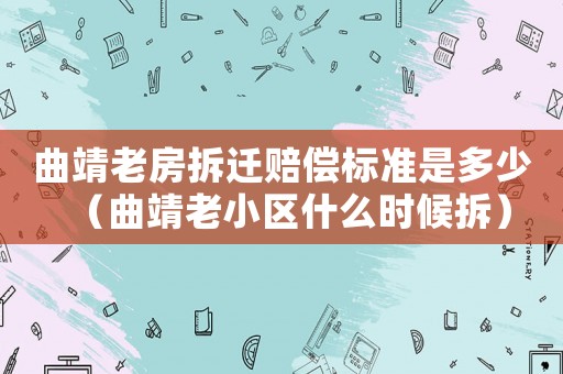 曲靖老房拆遷賠償標準是多少（曲靖老小區什么時候拆）