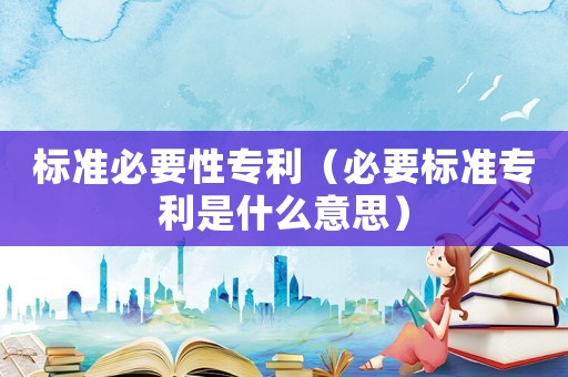 標準必要性專利（必要標準專利是什么意思）