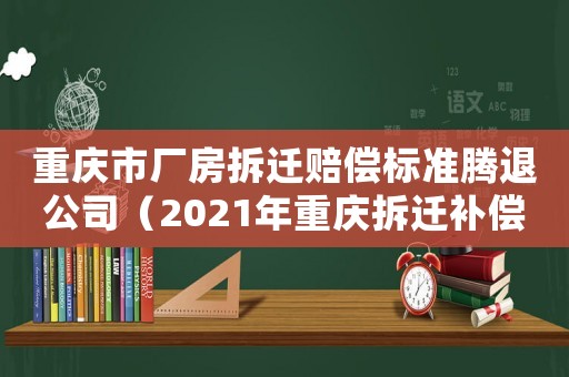 重慶市廠房拆遷賠償標(biāo)準(zhǔn)騰退公司（2021年重慶拆遷補(bǔ)償政策）