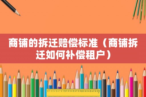 商鋪的拆遷賠償標(biāo)準(zhǔn)（商鋪拆遷如何補(bǔ)償租戶(hù)）