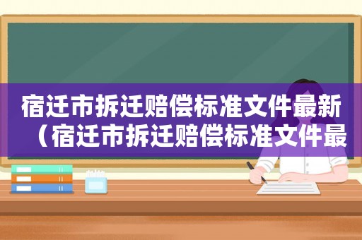 宿遷市拆遷賠償標準文件最新（宿遷市拆遷賠償標準文件最新消息）