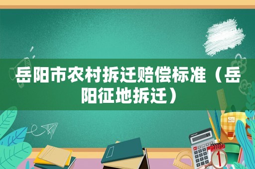 岳陽(yáng)市農(nóng)村拆遷賠償標(biāo)準(zhǔn)（岳陽(yáng)征地拆遷）