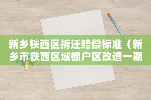 新鄉鐵西區拆遷賠償標準（新鄉市鐵西區域棚戶區改造一期項目）