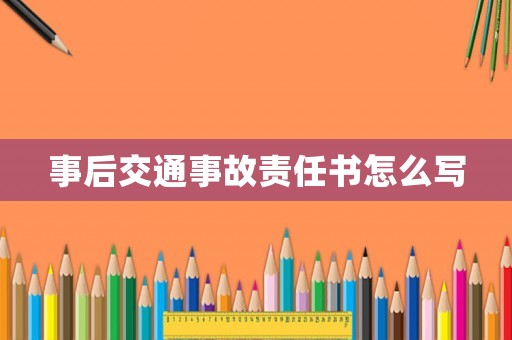 事后交通事故責任書怎么寫