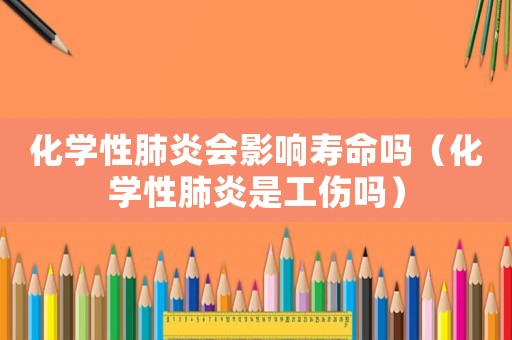 化學性肺炎會影響壽命嗎（化學性肺炎是工傷嗎）