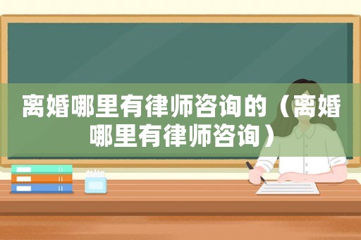 離婚哪里有律師咨詢的（離婚哪里有律師咨詢）
