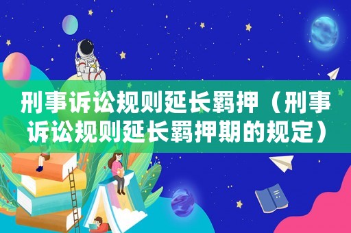 刑事訴訟規則延長羈押（刑事訴訟規則延長羈押期的規定）