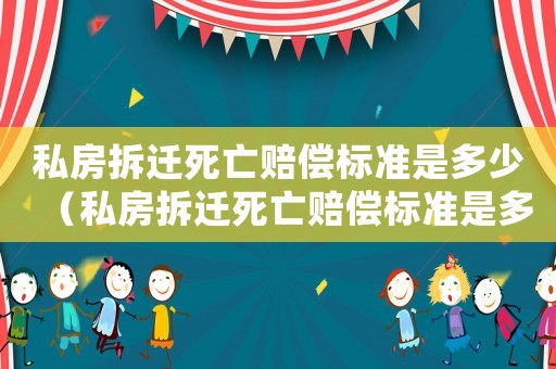 私房拆遷死亡賠償標準是多少（私房拆遷死亡賠償標準是多少元）