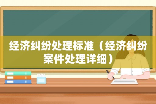 經濟糾紛處理標準（經濟糾紛案件處理詳細）