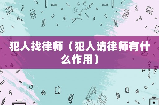 犯人找律師（犯人請律師有什么作用）