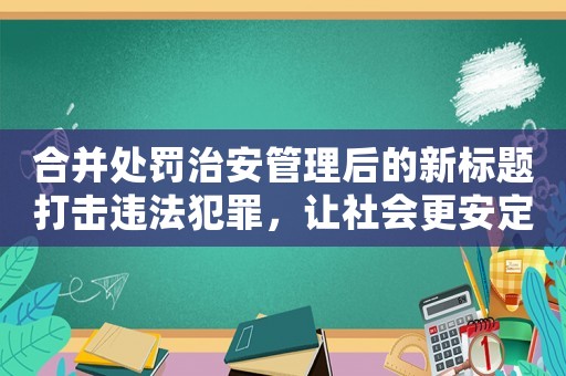 合并處罰治安管理后的新標題打擊違法犯罪，讓社會更安定