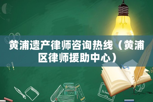 黃浦遺產律師咨詢熱線（黃浦區律師援助中心）