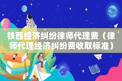 鐵西經濟糾紛律師代理費（律師代理經濟糾紛費收取標準）
