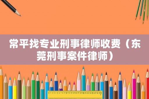 常平找專業(yè)刑事律師收費（東莞刑事案件律師）