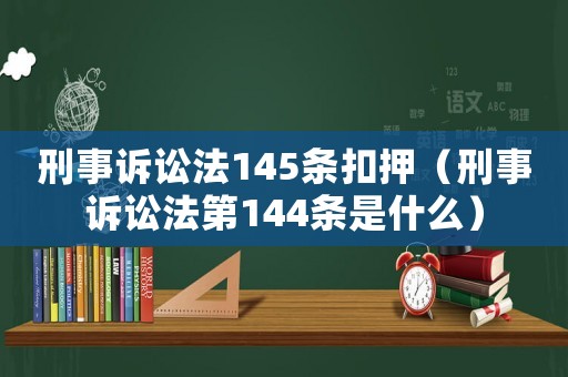 刑事訴訟法145條扣押（刑事訴訟法第144條是什么）