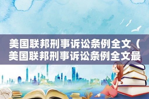 美國聯邦刑事訴訟條例全文（美國聯邦刑事訴訟條例全文最新）