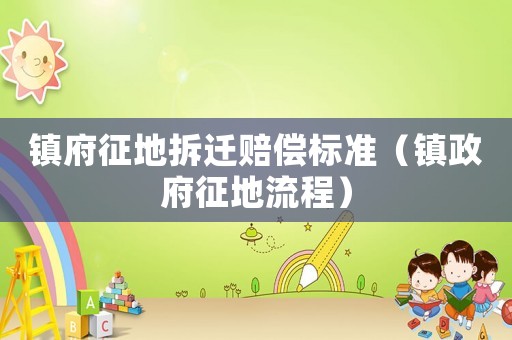 鎮府征地拆遷賠償標準（鎮政府征地流程）