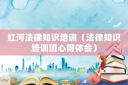 紅河法律知識培訓（法律知識培訓班心得體會）