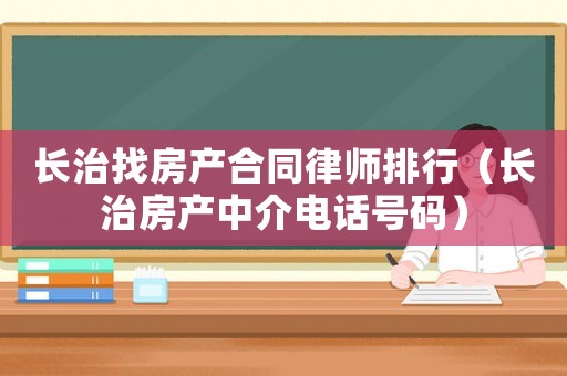 長治找房產合同律師排行（長治房產中介電話號碼）